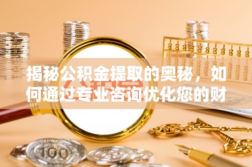 唐县揭秘公积金提取的奥秘，如何通过专业咨询优化您的财务规划
