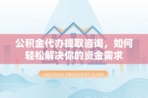唐县公积金代办提取咨询，如何轻松解决你的资金需求
