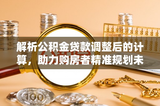 唐县解析公积金贷款调整后的计算，助力购房者精准规划未来