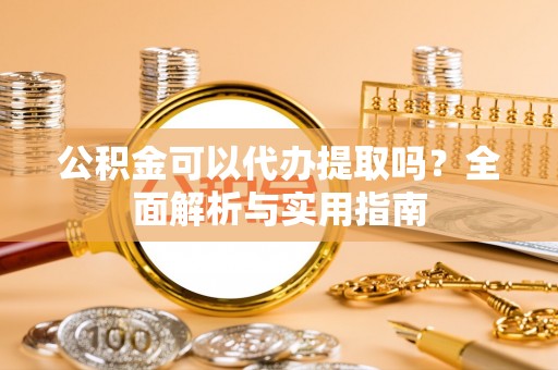 唐县公积金可以代办提取吗？全面解析与实用指南
