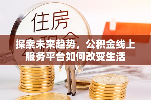 唐县探索未来趋势，公积金线上服务平台如何改变生活