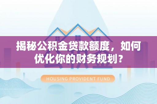唐县揭秘公积金贷款额度，如何优化你的财务规划？