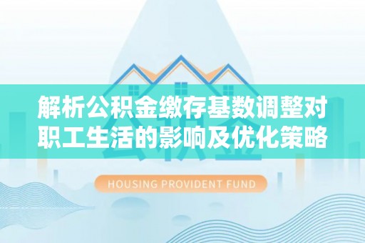 唐县解析公积金缴存基数调整对职工生活的影响及优化策略