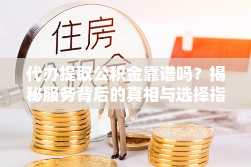 唐县代办提取公积金靠谱吗？揭秘服务背后的真相与选择指南