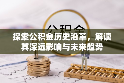 唐县探索公积金历史沿革，解读其深远影响与未来趋势