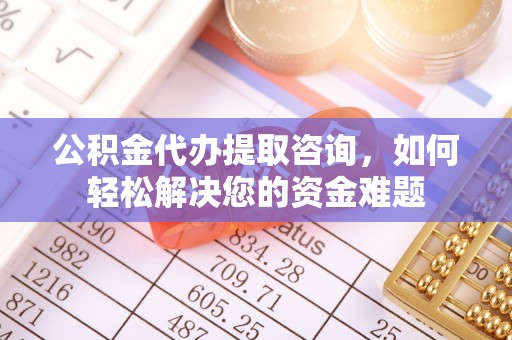 唐县公积金代办提取咨询，如何轻松解决您的资金难题