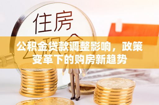 唐县公积金贷款调整影响，政策变革下的购房新趋势