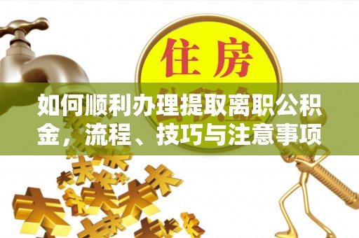 唐县如何顺利办理提取离职公积金，流程、技巧与注意事项全解析