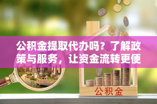 唐县公积金提取代办吗？了解政策与服务，让资金流转更便捷