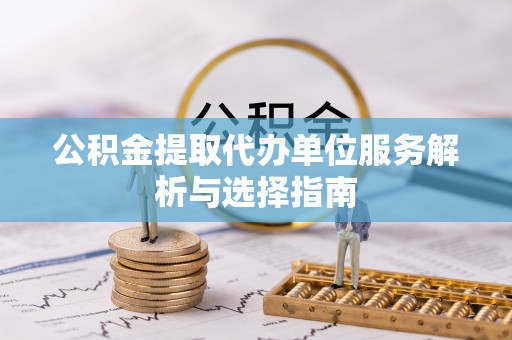 唐县公积金提取代办单位服务解析与选择指南
