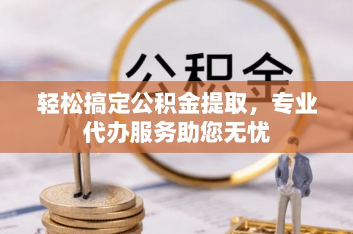 唐县轻松搞定公积金提取，专业代办服务助您无忧