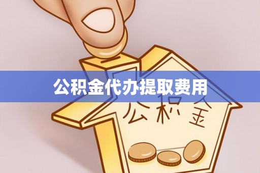 唐县公积金代办提取费用