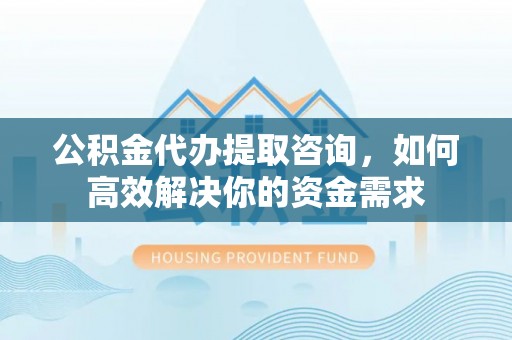 唐县公积金代办提取咨询，如何高效解决你的资金需求
