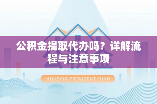 唐县公积金提取代办吗？详解流程与注意事项