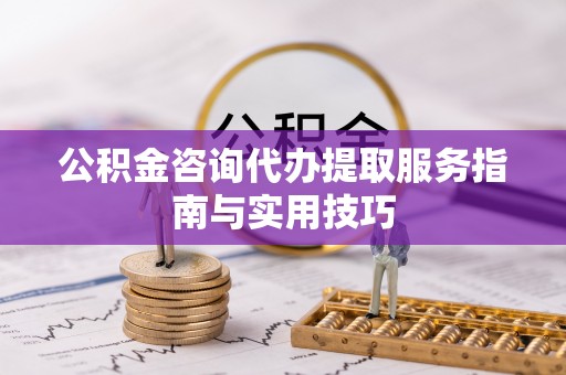唐县公积金咨询代办提取服务指南与实用技巧