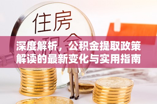 唐县深度解析，公积金提取政策解读的最新变化与实用指南