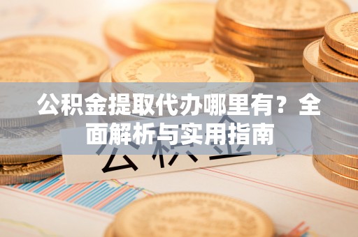 唐县公积金提取代办哪里有？全面解析与实用指南