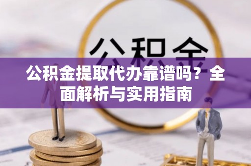 唐县公积金提取代办靠谱吗？全面解析与实用指南