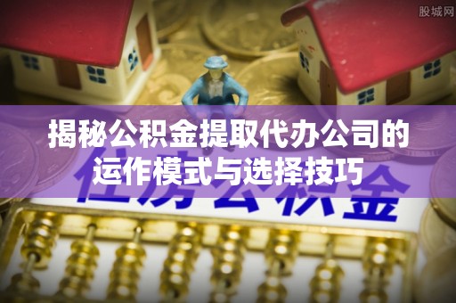 唐县揭秘公积金提取代办公司的运作模式与选择技巧