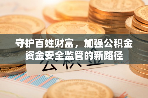 唐县守护百姓财富，加强公积金资金安全监管的新路径