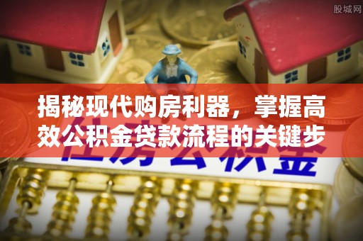 唐县揭秘现代购房利器，掌握高效公积金贷款流程的关键步骤