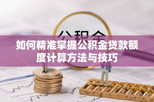 唐县如何精准掌握公积金贷款额度计算方法与技巧