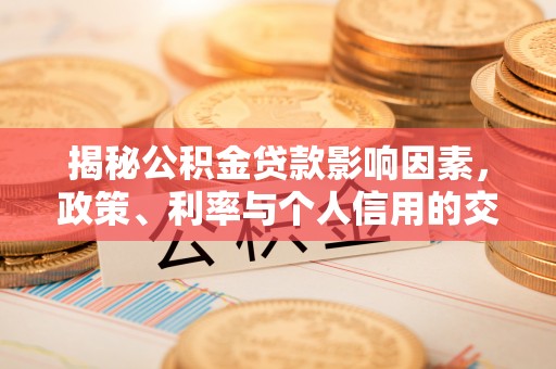 唐县揭秘公积金贷款影响因素，政策、利率与个人信用的交织作用