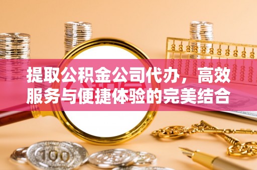 唐县提取公积金公司代办，高效服务与便捷体验的完美结合