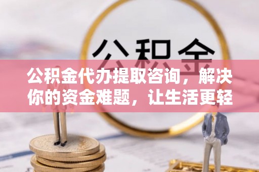 唐县公积金代办提取咨询，解决你的资金难题，让生活更轻松