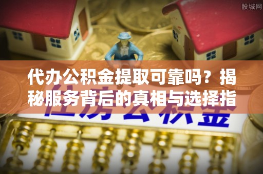 唐县代办公积金提取可靠吗？揭秘服务背后的真相与选择指南