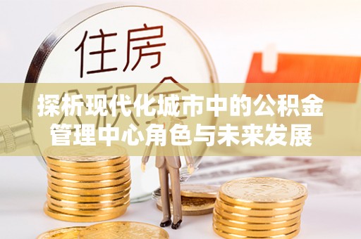 唐县探析现代化城市中的公积金管理中心角色与未来发展