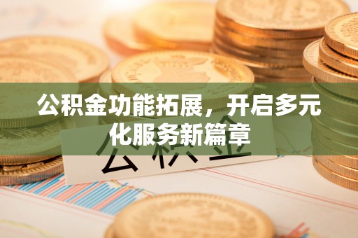 唐县公积金功能拓展，开启多元化服务新篇章
