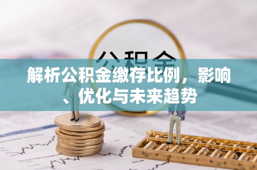 唐县解析公积金缴存比例，影响、优化与未来趋势