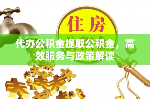 唐县代办公积金提取公积金，高效服务与政策解读