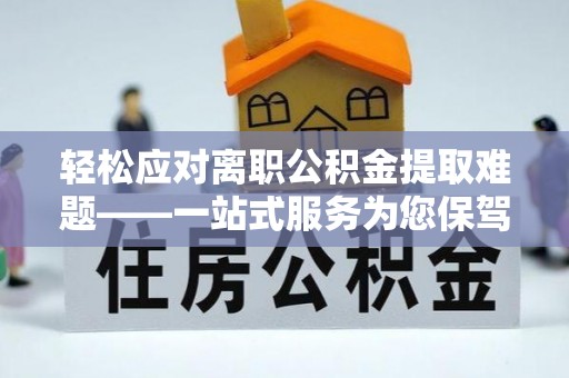 唐县轻松应对离职公积金提取难题——一站式服务为您保驾护航