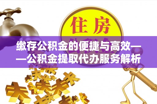 唐县缴存公积金的便捷与高效——公积金提取代办服务解析