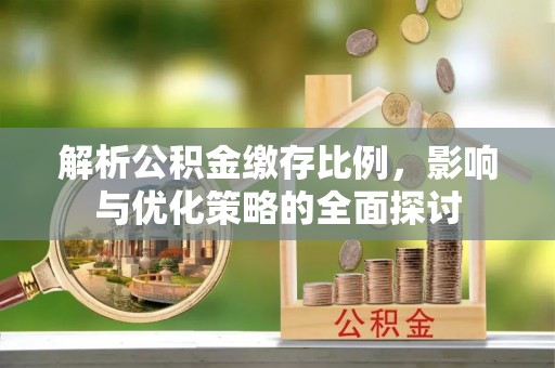 唐县解析公积金缴存比例，影响与优化策略的全面探讨