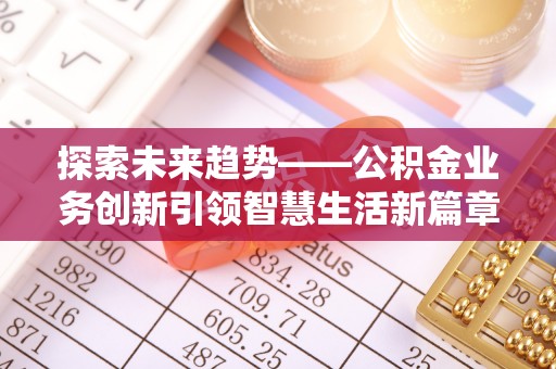 唐县探索未来趋势——公积金业务创新引领智慧生活新篇章