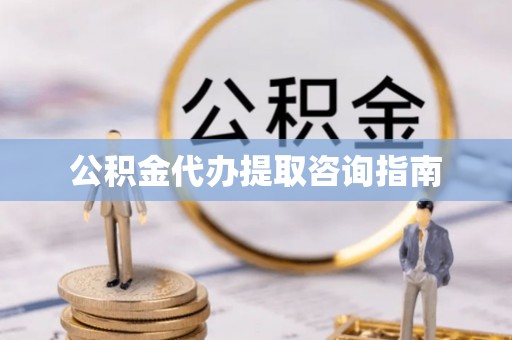 唐县公积金代办提取咨询指南
