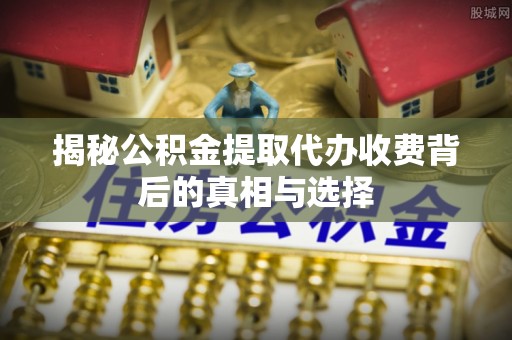 唐县揭秘公积金提取代办收费背后的真相与选择