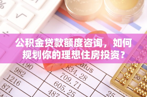 唐县公积金贷款额度咨询，如何规划你的理想住房投资？