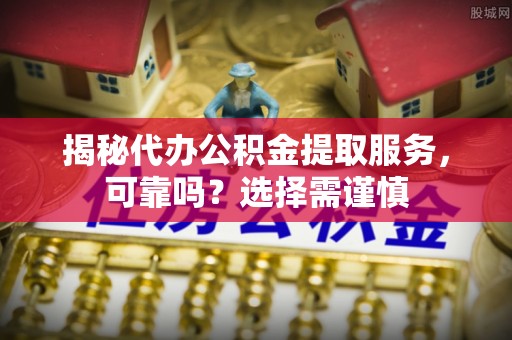 唐县揭秘代办公积金提取服务，可靠吗？选择需谨慎