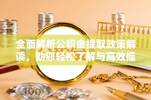 唐县全面解析公积金提取政策解读，助您轻松了解与高效操作
