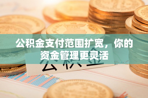 唐县公积金支付范围扩宽，你的资金管理更灵活