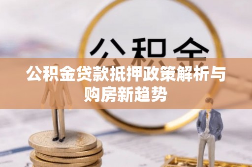 唐县公积金贷款抵押政策解析与购房新趋势