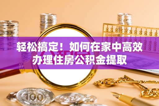 唐县轻松搞定！如何在家中高效办理住房公积金提取