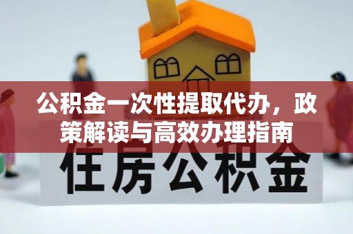 唐县公积金一次性提取代办，政策解读与高效办理指南