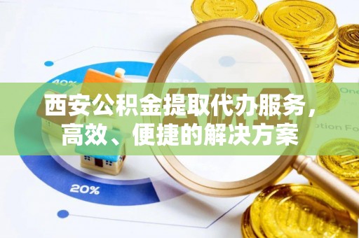 唐县西安公积金提取代办服务，高效、便捷的解决方案
