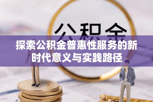 唐县探索公积金普惠性服务的新时代意义与实践路径