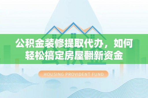 唐县公积金装修提取代办，如何轻松搞定房屋翻新资金
